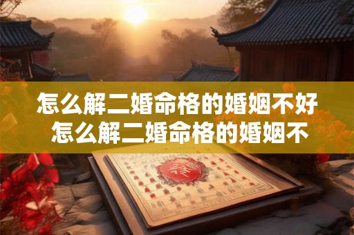 怎么解二婚命格的婚姻不好 怎么解二婚命格的婚姻不好的问题 怎么解二婚命格的婚姻不好 怎么解二婚命格的婚姻不好的问题