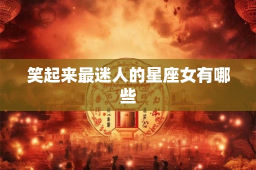 笑起来最迷人的星座女有哪些 笑起来最迷人的星座女有哪些