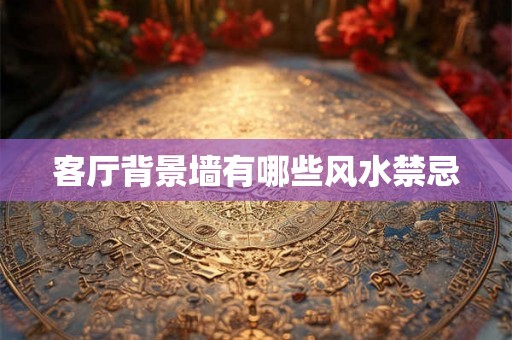 客厅背景墙有哪些风水禁忌 客厅背景墙有哪些风水禁忌