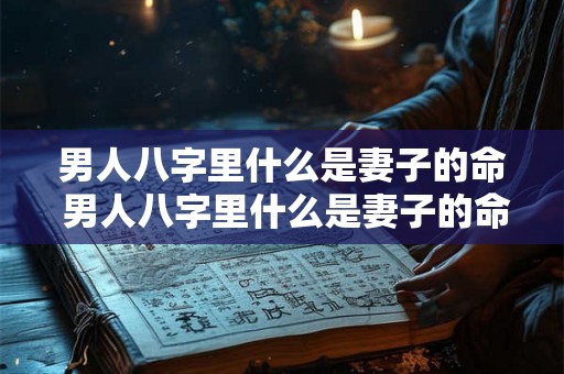 男人八字里什么是妻子的命 男人八字里什么是妻子的命格 男人八字里什么是妻子的命 男人八字里什么是妻子的命格