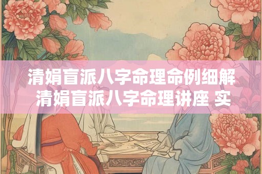 清娟盲派八字命理命例细解 清娟盲派八字命理讲座 实战篇 清娟盲派八字命理命例细解 清娟盲派八字命理讲座 实战篇