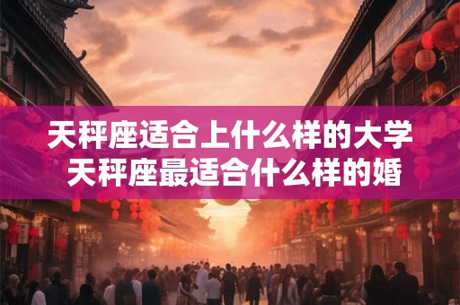 天秤座适合上什么样的大学 天秤座最适合什么样的婚纱 天秤座适合上什么样的大学 天秤座最适合什么样的婚纱