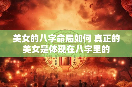 美女的八字命局如何 真正的美女是体现在八字里的