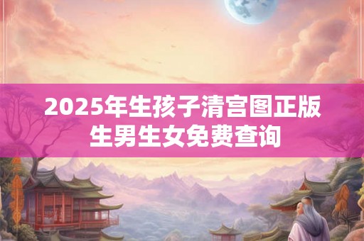 2025年生孩子清宫图正版 生男生女免费查询 2025年生孩子清宫图正版 生男生女免费查询