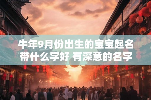 牛年9月份出生的宝宝起名带什么字好 有深意的名字 牛年9月份出生的宝宝起名带什么字好 有深意的名字