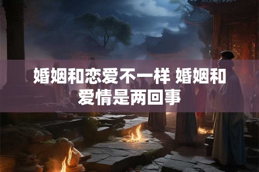 婚姻和恋爱不一样 婚姻和爱情是两回事 婚姻和恋爱不一样 婚姻和爱情是两回事