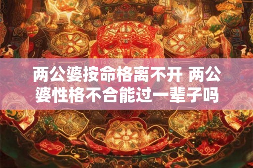 两公婆按命格离不开 两公婆性格不合能过一辈子吗