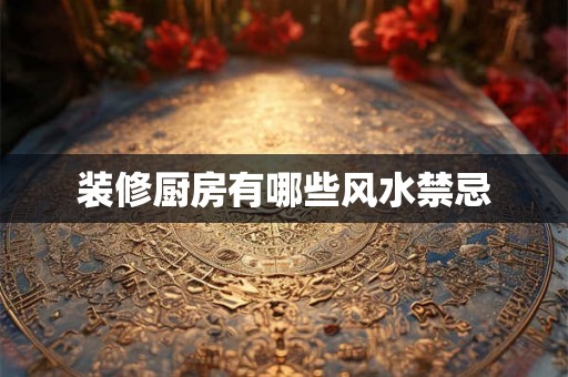 装修厨房有哪些风水禁忌 装修厨房有哪些风水禁忌