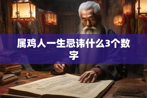 属鸡人一生忌讳什么3个数字 属鸡人一生忌讳什么3个数字