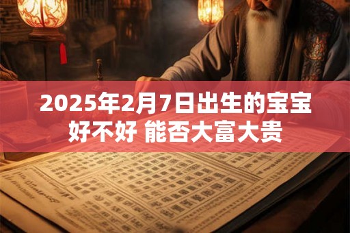 2025年2月7日出生的宝宝好不好 能否大富大贵 2025年2月7日出生的宝宝好不好 能否大富大贵