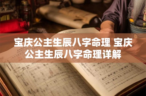 宝庆公主生辰八字命理 宝庆公主生辰八字命理详解 宝庆公主生辰八字命理 宝庆公主生辰八字命理详解