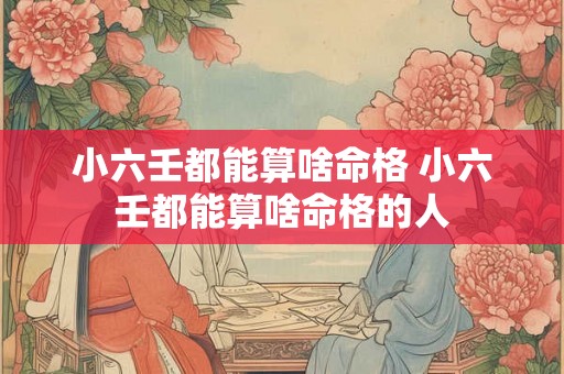 小六壬都能算啥命格 小六壬都能算啥命格的人 小六壬都能算啥命格 小六壬都能算啥命格的人