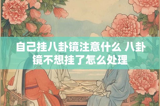 自己挂八卦镜注意什么 八卦镜不想挂了怎么处理 自己挂八卦镜注意什么 八卦镜不想挂了怎么处理