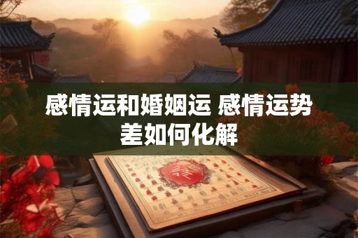 感情运和婚姻运 感情运势差如何化解 感情运和婚姻运 感情运势差如何化解
