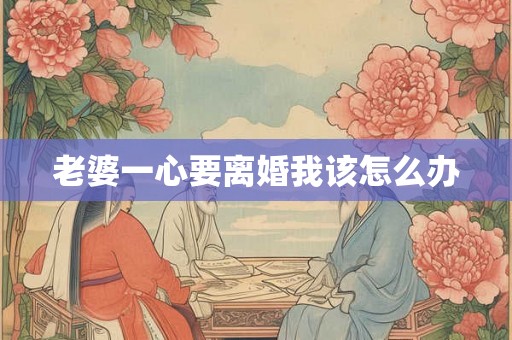 老婆一心要离婚我该怎么办 老婆一心要离婚我该怎么办