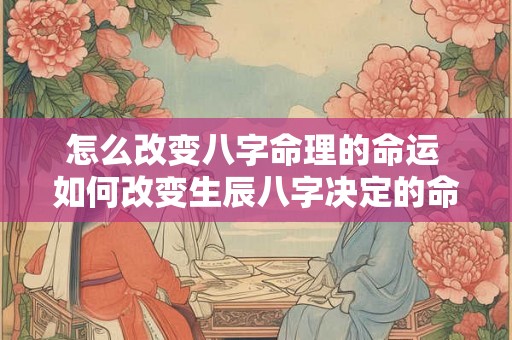 怎么改变八字命理的命运 如何改变生辰八字决定的命运 2 怎么改变八字命理的命运 如何改变生辰八字决定的命运 2