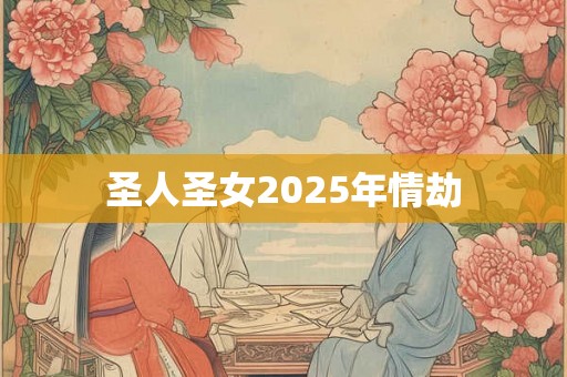 圣人圣女2025年情劫 圣人圣女2025年情劫