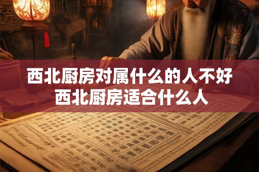 西北厨房对属什么的人不好 西北厨房适合什么人 西北厨房对属什么的人不好 西北厨房适合什么人