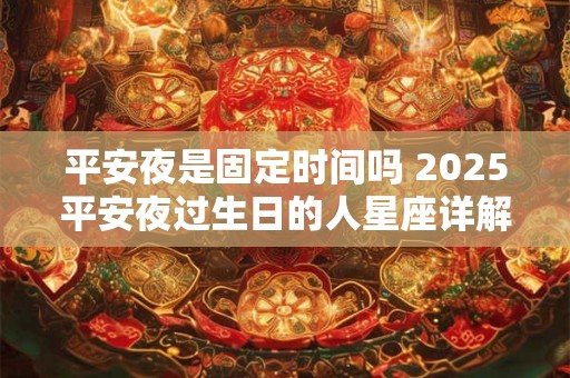 平安夜是固定时间吗 2025平安夜过生日的人星座详解 平安夜是固定时间吗 2025平安夜过生日的人星座详解