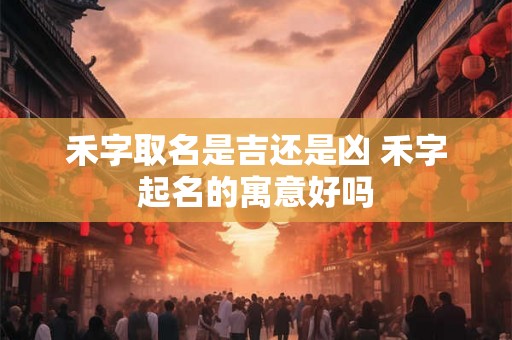 禾字取名是吉还是凶 禾字起名的寓意好吗 禾字取名是吉还是凶 禾字起名的寓意好吗