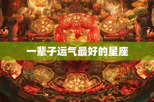 一辈子运气最好的星座 一辈子运气最好的星座