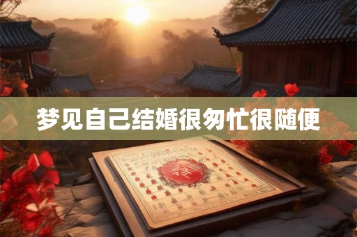 梦见自己结婚很匆忙很随便 梦见自己结婚很匆忙很随便
