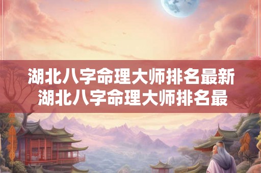 湖北八字命理大师排名最新 湖北八字命理大师排名最新名单 湖北八字命理大师排名最新 湖北八字命理大师排名最新名单