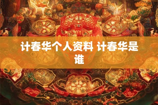 计春华个人资料 计春华是谁 计春华个人资料 计春华是谁