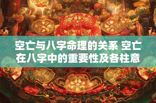 空亡与八字命理的关系 空亡在八字中的重要性及各柱意义! 空亡与八字命理的关系 空亡在八字中的重要性及各柱意义!