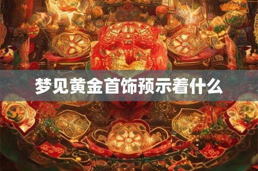 梦见黄金首饰预示着什么 梦见黄金首饰预示着什么