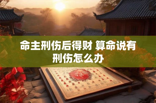 命主刑伤后得财 算命说有刑伤怎么办 命主刑伤后得财 算命说有刑伤怎么办