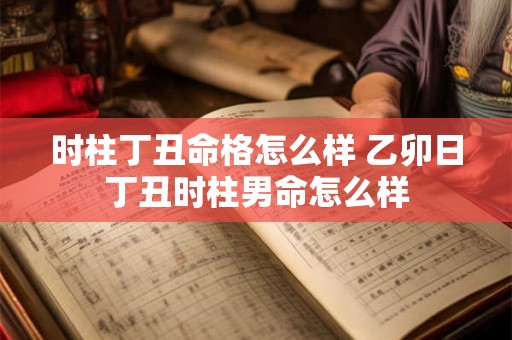 时柱丁丑命格怎么样 乙卯日丁丑时柱男命怎么样 时柱丁丑命格怎么样 乙卯日丁丑时柱男命怎么样