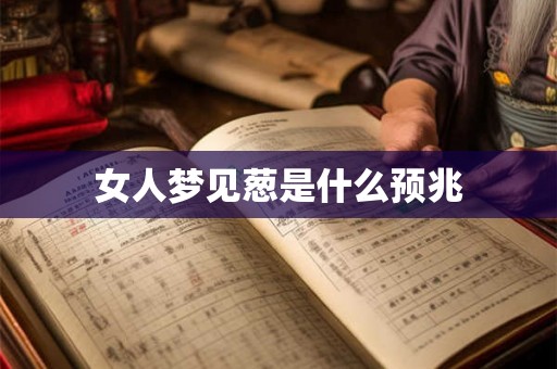 女人梦见葱是什么预兆 女人梦见葱是什么预兆