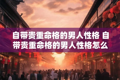 自带贵重命格的男人性格 自带贵重命格的男人性格怎么样