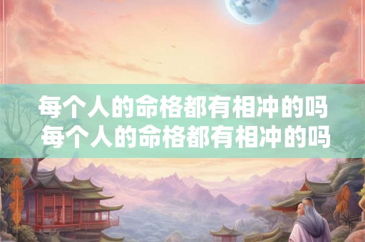 每个人的命格都有相冲的吗 每个人的命格都有相冲的吗为什么 每个人的命格都有相冲的吗 每个人的命格都有相冲的吗为什么