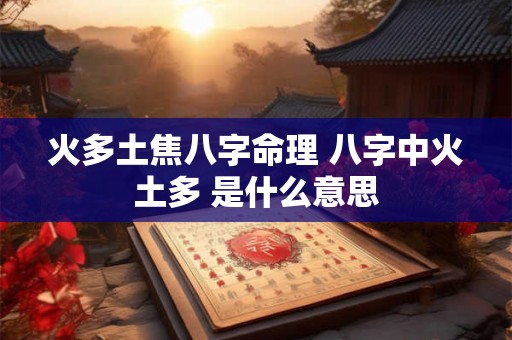 火多土焦八字命理 八字中火土多 是什么意思 火多土焦八字命理 八字中火土多 是什么意思
