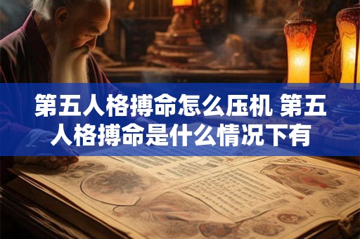 第五人格搏命怎么压机 第五人格搏命是什么情况下有 第五人格搏命怎么压机 第五人格搏命是什么情况下有
