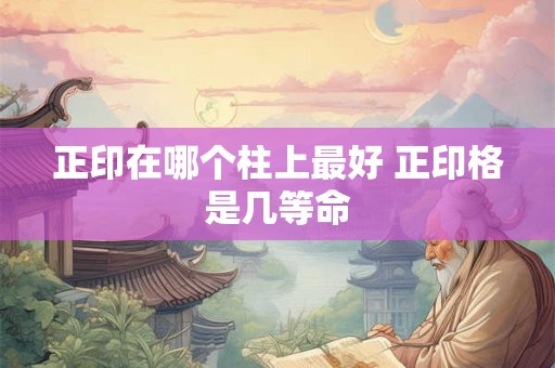 正印在哪个柱上最好 正印格是几等命 正印在哪个柱上最好 正印格是几等命