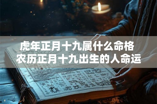 虎年正月十九属什么命格 农历正月十九出生的人命运如何 虎年正月十九属什么命格 农历正月十九出生的人命运如何