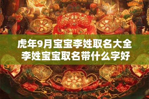 虎年9月宝宝李姓取名大全 李姓宝宝取名带什么字好 虎年9月宝宝李姓取名大全 李姓宝宝取名带什么字好