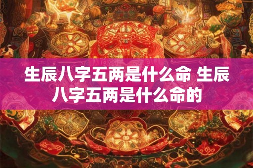 生辰八字五两是什么命 生辰八字五两是什么命的 生辰八字五两是什么命 生辰八字五两是什么命的