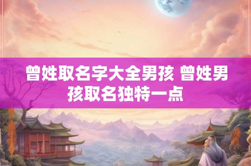 曾姓取名字大全男孩 曾姓男孩取名独特一点 曾姓取名字大全男孩 曾姓男孩取名独特一点