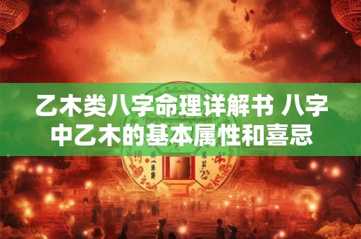 乙木类八字命理详解书 八字中乙木的基本属性和喜忌 乙木类八字命理详解书 八字中乙木的基本属性和喜忌