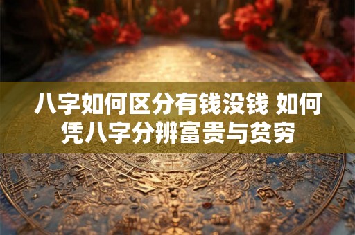 八字如何区分有钱没钱 如何凭八字分辨富贵与贫穷 八字如何区分有钱没钱 如何凭八字分辨富贵与贫穷