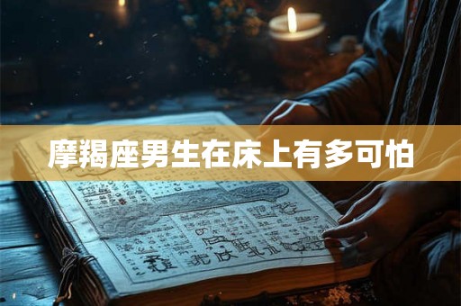 摩羯座男生在床上有多可怕 摩羯座男生在床上有多可怕