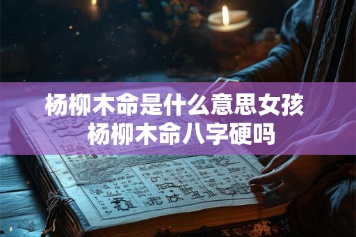 杨柳木命是什么意思女孩 杨柳木命八字硬吗 杨柳木命是什么意思女孩 杨柳木命八字硬吗