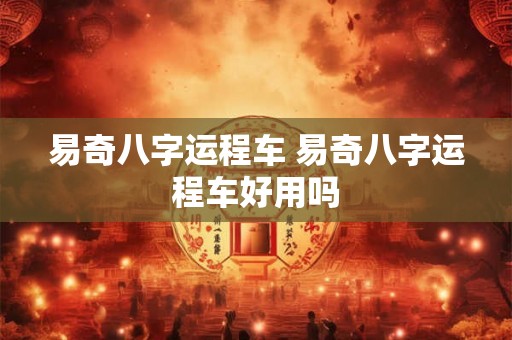 易奇八字运程车 易奇八字运程车好用吗 易奇八字运程车 易奇八字运程车好用吗