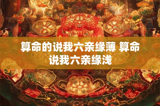 算命的说我六亲缘薄 算命说我六亲缘浅 算命的说我六亲缘薄 算命说我六亲缘浅