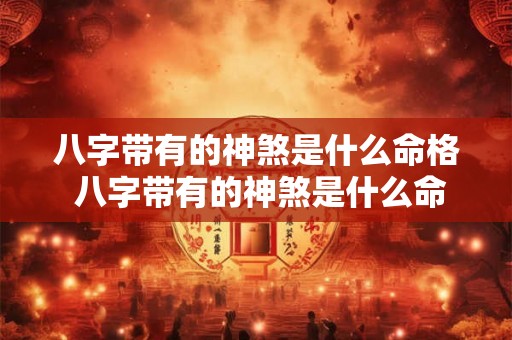 八字带有的神煞是什么命格 八字带有的神煞是什么命格呢 八字带有的神煞是什么命格 八字带有的神煞是什么命格呢