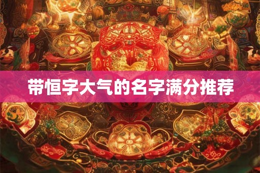 带恒字大气的名字满分推荐 带恒字大气的名字满分推荐